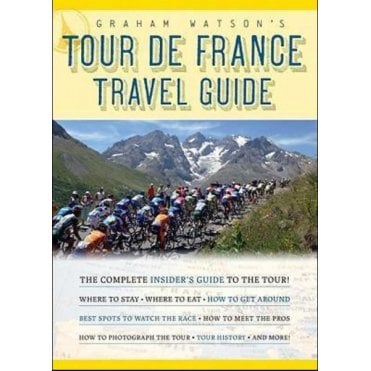 Graham Watson's Tour De France Travel Guide : The Complete Insider's Guide to Following the World's Greatest Race