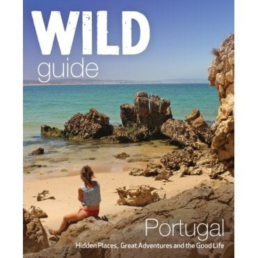 The Wild Guide Portugal : Hidden Places, Great Adventures and the Good Life